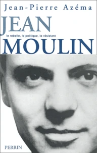 Jean Moulin. Le Politique, Le Rebelle, Le Resistant