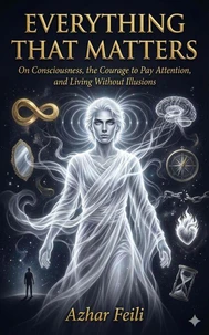 Everything That Matters: On Consciousness, the Courage to Pay Attention, and Living Without Illusions