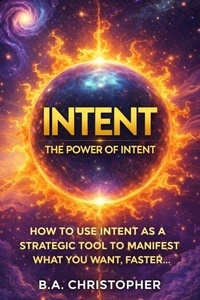 Ebooks téléchargement légal The Power of Intent - How to Use Intent as a Strategic Tool to Manifest What You Want, Faster... - 2nd Edition 9798230507321 en francais par B.A. Christopher CHM PDF RTF