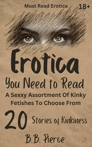  B. B. Pierce - Erotica You Need To Read : A Sexxy Assortment Of Kinky Fetishes To Choose From 20 Stories of Kinkiness.