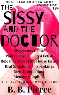  B. B. Pierce - The Sissy and the Doctor Volume One: Sissygasms Galore Panty Fetish Foot Fetish Role Play Man of the House Issues Brat Situations Spankings Size Humiliation Menage Couplings.