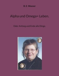 B. E. Wasner - Alpha und Omega= Leben. - Oder Anfang und Ende alle Dinge..