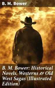 B. M. Bower: Historical Novels, Westerns &amp; Old West Sagas (Illustrated Edition)