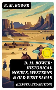B. M. Bower: Historical Novels, Westerns &amp; Old West Sagas (Illustrated Edition)