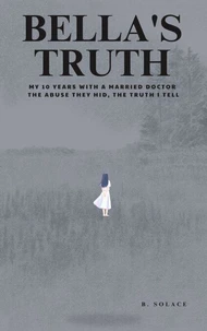 Bella's Truth: My 10 Years with a Married Doctor. The Abuse They Hid, The Truth I Tell.