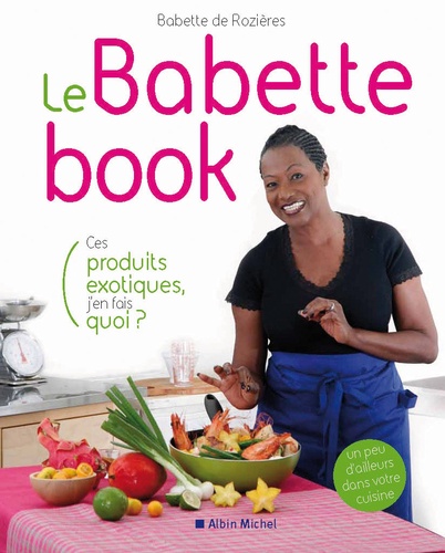 Babette de Rozières - Le Babette book - Ces produits exotiques, j'en fais quoi ?.