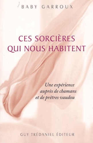 Baby Garroux - Ces Sorcieres Qui Nous Habitent. Une Experience Aupres De Chamans Et De Pretres Vaudou.