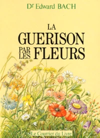 La Guerison Par Les Fleurs. Gueris-Toi Toi-Meme, Les Douze "Guerisseurs" Et Autres Remedes