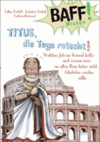 BAFF! Wissen. Titus, die Toga rutscht! - Welchen Job ein Konsul hatte und warum man im alten Rom lieber nicht Gladiator werden sollte.