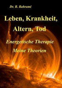 Bahram Bahrami - Leben, Krankheit, Altern, Tod - Energetische Therapie - Meine Theorien.
