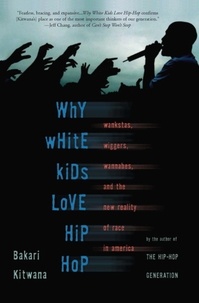 Bakari Kitwana - Why White Kids Love Hip Hop - Wankstas, Wiggers, Wannabes, and the New Reality of Race in America.