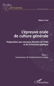Bakary Cissé - L'épreuve orale de culture générale - Préparation aux concours d'entrée de l'ENA et de la fonction publique - Tome 1, Connaissance de l'environnement ivoirien.