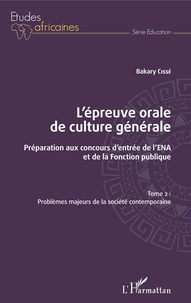 Bakary Cissé - L'épreuve orale de culture générale - Préparation aux concours d'entrée de l'ENA et de la fonction publique - Tome 2, Problèmes majeurs de la société contemporaine.