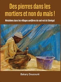 Bakary Doucouré - Des pierres dans les mortiers et non du maïs ! - Mutations dans les villages aurifères du sud-est du Sénégal.