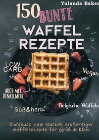 150 bunte Waffel Rezepte: Low Carb, Vegan, auch mit Dinkelmehl, Belgische Waffeln, süß &amp; herb
