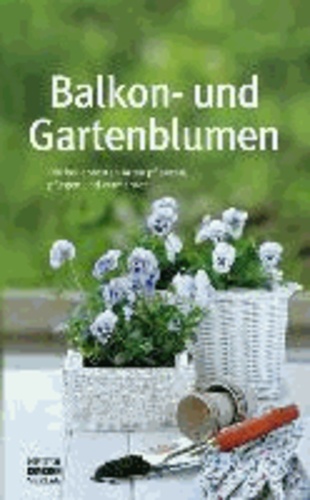 Balkon- und Gartenblumen - Die beliebtesten Arten bestimmen, anpflanzen, pflegen und vermehren.