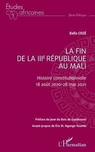 Balla Cissé - La fin de la IIIe République au Mali - Histoire constitutionnelle - 18 août 2020 - 28 mai 2021.