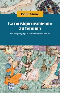 Ballé Niane - La musique iranienne au féminin - De l'Antiquité jusqu'à la fin de la période Pahlavi.