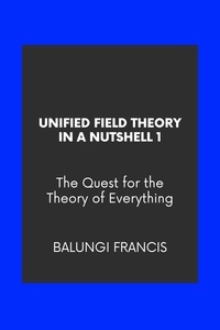  Balungi Francis - Unified Field Theory in a Nutshell1: The Quest for the Theory of Everything.
