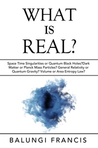  Balungi Francis - What is Real?:Space Time Singularities or Quantum Black Holes?Dark Matter or Planck Mass Particles? General Relativity or Quantum Gravity? Volume or Area Entropy Law? - Beyond Einstein, #10.