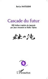 Ban'ya Natsuishi - Cascade du futur - 100 haïkus traduits du japonais.