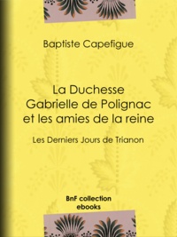 Baptiste Capefigue - La Duchesse Gabrielle de Polignac et les amies de la reine - Les Derniers Jours de Trianon.