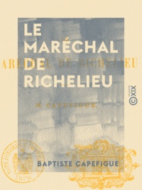 Baptiste Capefigue - Le Maréchal de Richelieu.