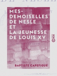Baptiste Capefigue - Mesdemoiselles de Nesle et la jeunesse de Louis XV.