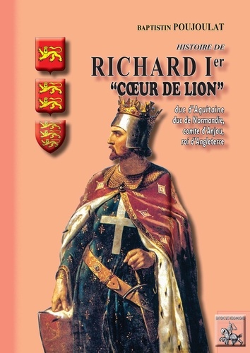 Histoire de Richard Ier Coeur-de-Lion. Duc d'Aquitaine, duc de Normandie, comte d'Anjou, roi d'Angleterre