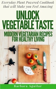  Barbara Aguilar - Unlock Vegetable Taste: Modern Vegetarian Recipes for Healthy Living. Everyday Plant Powered Cookbook that will Make You Feel Amazing.