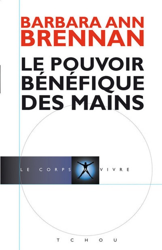 Barbara-Ann Brennan - Le pouvoir bénéfique des mains - Comment se soigner par les champs énergétiques. Un nouveau guide pour l'être humain : sa santé, ses relations humaines et la maladie.