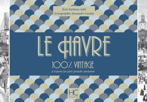 Barbara Aubé et Alexandre Lecanu - Le Havre 100 % vintage à travers la carte postale ancienne.