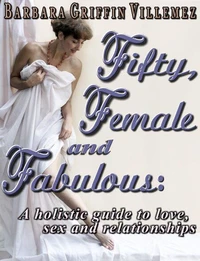 Fifty, Female &amp; Fabulous: A Holistic Guide to Love, Sex &amp; Relationships