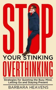 Stop Your Stinking Overthinking: Strategies for Quieting the Busy Mind, Letting Go and Staying Present