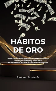 Hábitos de Oro Cómo crear rutinas poderosas que multipliquen tu energía, enfoque y resultados en 7 días para activar tu mente millonaria