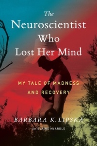 Barbara K. Lipska et Elaine McArdle - The Neuroscientist Who Lost Her Mind - My Tale of Madness and Recovery.