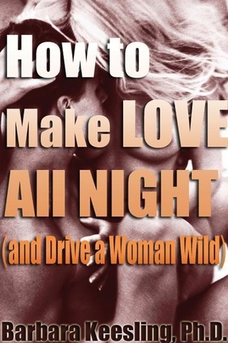 Barbara Keesling - How to Make Love All Night (and Drive Your Woman Wild) - Male Multiple Orgasm and Other Secrets.