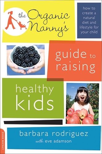 The Organic Nanny's Guide to Raising Healthy Kids. How to Create a Natural Diet and Lifestyle for Your Child