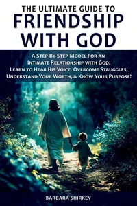 The Ultimate Guide to Friendship With God, A Step-by-Step Model for an Intimate Relationship With God: Learn to Hear His Voice, Overcome Struggles, Understand Your Worth, &amp; Know Your Purpose