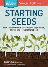Barbara W. Ellis - Starting Seeds - How to Grow Healthy, Productive Vegetables, Herbs, and Flowers from Seed. A Storey BASICS® Title.