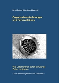 Bärbel Schüer et Robert Erich Düsterwald - Organisationsänderungen und Personalabbau - Wie Unternehmen durch schwierige Zeiten navigieren - eine Orientierungshilfe für den Mittelstand.