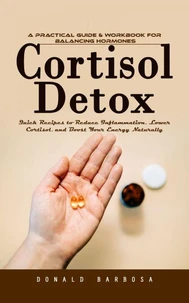 Cortisol Detox: A Practical Guide & Workbook for Balancing Hormones (Quick Recipes to Reduce Inflammation, Lower Cortisol, and Boost Your Energy Naturally)