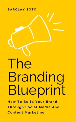  Barclay Soto - The Branding Blueprint - How To Build Your Brand Through Social Media And Content Marketing.