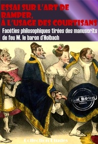 Baron d'Holbach - Essai sur l’art de ramper,  à l’usage des Courtisans - Facéties philosophiques tirées des manuscrits de feu M. le baron d’Holbach [édition intégrale revue et mise à jour].