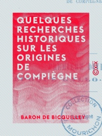 Baron de Bicquilley - Quelques recherches historiques sur les origines de Compiègne.
