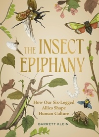 Barrett Klein - The Insect Epiphany - How Our Six-Legged Allies Shape Human Culture.