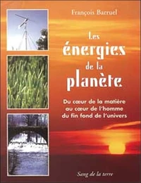 Les Energies De La Planete. Du Coeur De La Matiere Au Coeur De L'Homme Du Fin Fond De L'Univers