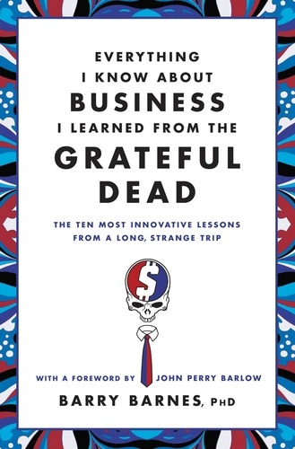 Everything I Know About Business I Learned from the Grateful Dead. The Ten Most Innovative Lessons from a Long, Strange Trip