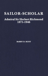 Barry D. Hunt - Sailor-Scholar - Admiral Sir Herbert Richmond 1871-1946.