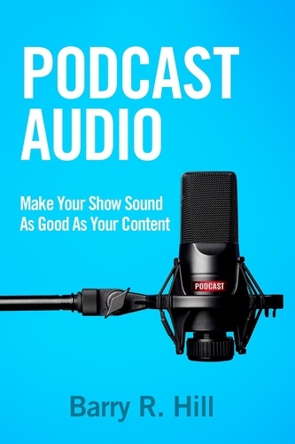  Barry R Hill - Podcast Audio: Make Your Show Sound As Good As Your Content.